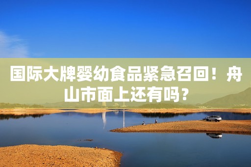 国际大牌婴幼食品紧急召回！舟山市面上还有吗？