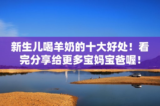 新生儿喝羊奶的十大好处！看完分享给更多宝妈宝爸喔！