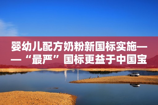 婴幼儿配方奶粉新国标实施——“最严”国标更益于中国宝宝台海网2023-06-03 09:31台海网2023-06-03 09:31