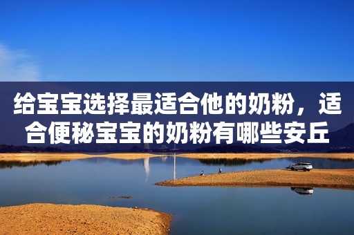 给宝宝选择最适合他的奶粉，适合便秘宝宝的奶粉有哪些安丘融媒2023-09-25 18:28湖北安丘融媒2023-09-25 18:28湖北