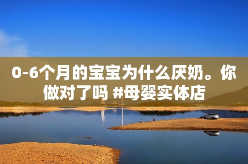0-6个月的宝宝为什么厌奶。你做对了吗 #母婴实体店