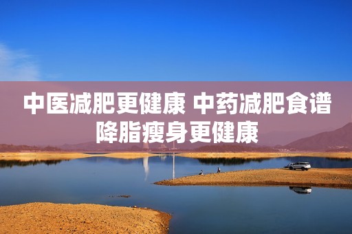 中医减肥更健康 中药减肥食谱降脂瘦身更健康