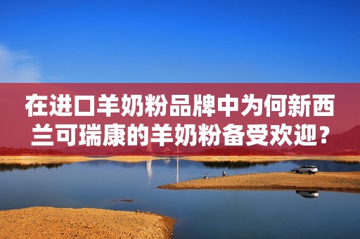 在进口羊奶粉品牌中为何新西兰可瑞康的羊奶粉备受欢迎？
