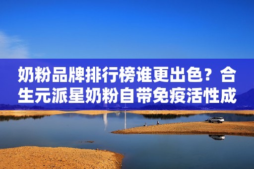 奶粉品牌排行榜谁更出色？合生元派星奶粉自带免疫活性成分，为宝宝提供保护力