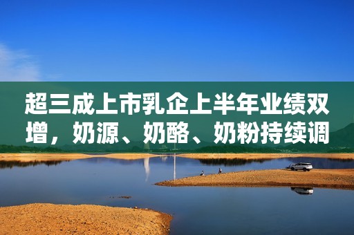 超三成上市乳企上半年业绩双增，奶源、奶酪、奶粉持续调整新京报2023-09-15 16:09新京报2023-09-15 16:09