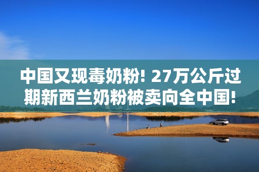 中国又现毒奶粉! 27万公斤过期新西兰奶粉被卖向全中国!