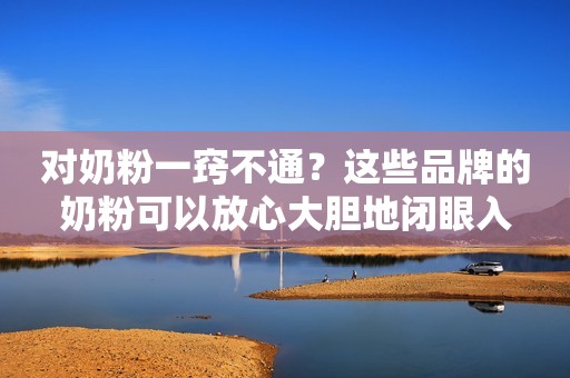对奶粉一窍不通？这些品牌的奶粉可以放心大胆地闭眼入