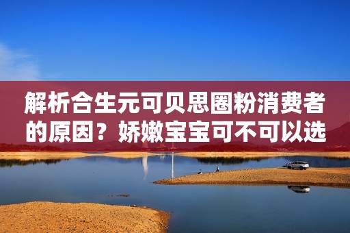 解析合生元可贝思圈粉消费者的原因？娇嫩宝宝可不可以选这款？商丘日报2023-09-25 15:28河南商丘日报2023-09-25 15:28河南