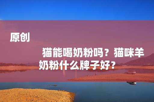 原创
            猫能喝奶粉吗？猫咪羊奶粉什么牌子好？