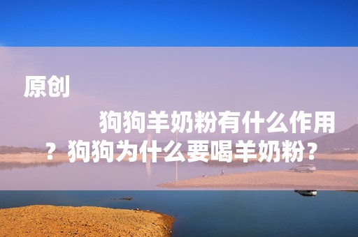 原创
            狗狗羊奶粉有什么作用？狗狗为什么要喝羊奶粉？