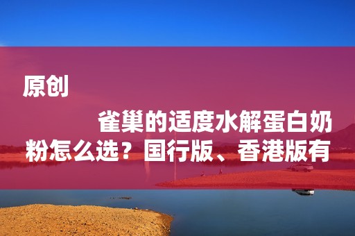 原创
            雀巢的适度水解蛋白奶粉怎么选？国行版、香港版有什么区别？