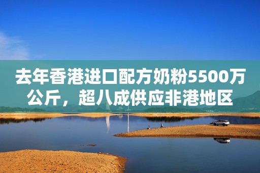 去年香港进口配方奶粉5500万公斤，超八成供应非港地区