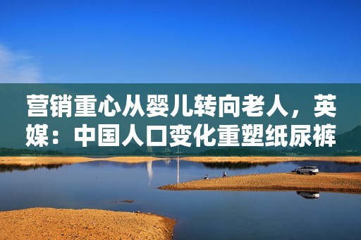 营销重心从婴儿转向老人，英媒：中国人口变化重塑纸尿裤市场