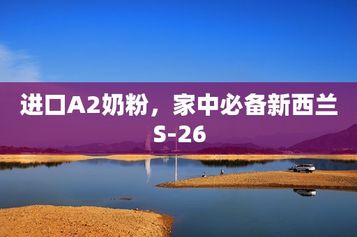 进口A2奶粉，家中必备新西兰S-26