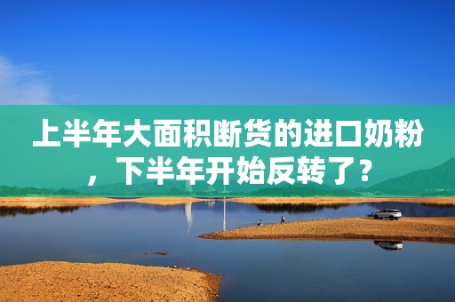 上半年大面积断货的进口奶粉，下半年开始反转了？