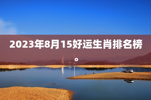 2023年8月15好运生肖排名榜。