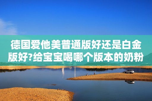 德国爱他美普通版好还是白金版好?给宝宝喝哪个版本的奶粉好?
