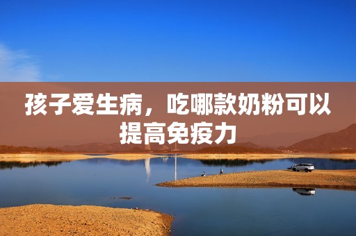 孩子爱生病，吃哪款奶粉可以提高免疫力