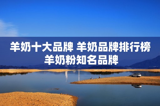 羊奶十大品牌 羊奶品牌排行榜 羊奶粉知名品牌
