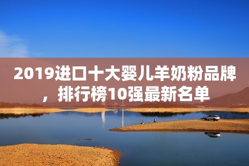 2019进口十大婴儿羊奶粉品牌，排行榜10强最新名单