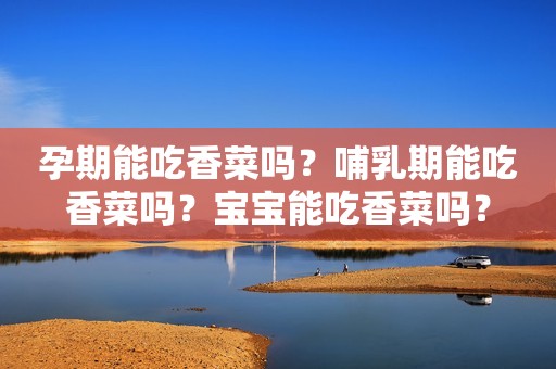 孕期能吃香菜吗？哺乳期能吃香菜吗？宝宝能吃香菜吗？