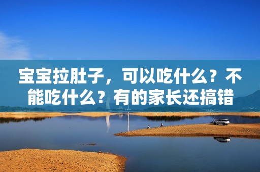 宝宝拉肚子，可以吃什么？不能吃什么？有的家长还搞错