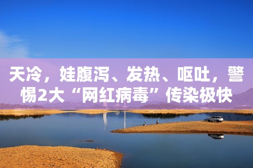 天冷，娃腹泻、发热、呕吐，警惕2大“网红病毒”传染极快