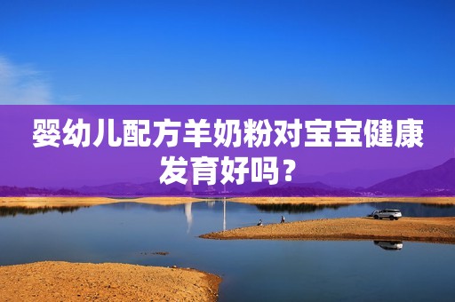 婴幼儿配方羊奶粉对宝宝健康发育好吗？