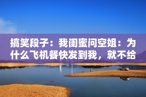 搞笑段子：我闺蜜问空姐：为什么飞机餐快发到我，就不给发了！
