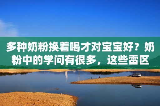 多种奶粉换着喝才对宝宝好？奶粉中的学问有很多，这些雷区不要踩