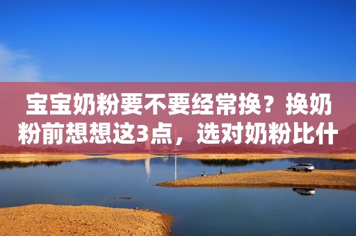 宝宝奶粉要不要经常换？换奶粉前想想这3点，选对奶粉比什么都强