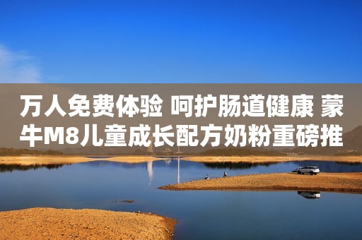 万人免费体验 呵护肠道健康 蒙牛M8儿童成长配方奶粉重磅推出金融界2021-06-01 19:13金融界2021-06-01 19:13