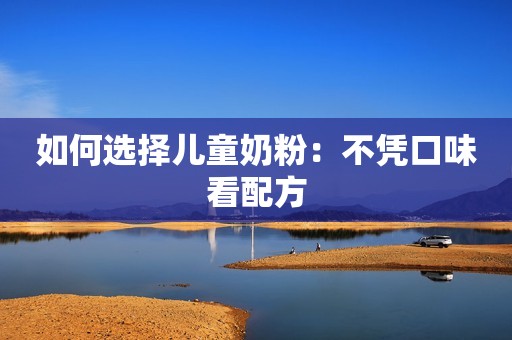 如何选择儿童奶粉：不凭口味看配方