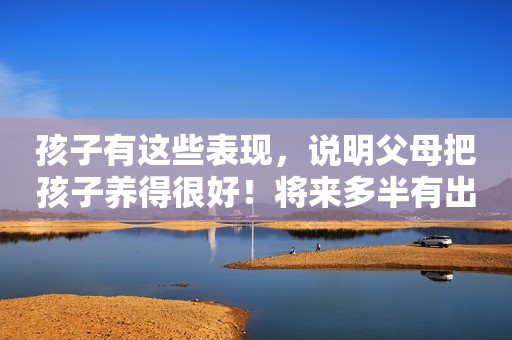 孩子有这些表现，说明父母把孩子养得很好！将来多半有出息
