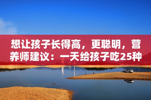 想让孩子长得高，更聪明，营养师建议：一天给孩子吃25种食物