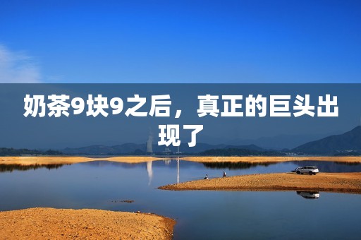 奶茶9块9之后，真正的巨头出现了