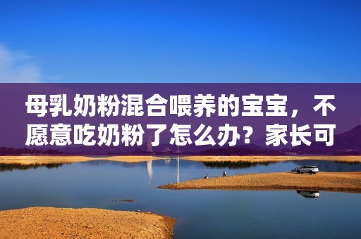 母乳奶粉混合喂养的宝宝，不愿意吃奶粉了怎么办？家长可以这样做