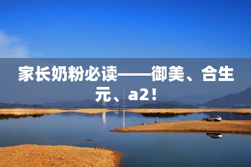 家长奶粉必读——御美、合生元、a2！