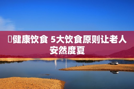​健康饮食 5大饮食原则让老人安然度夏