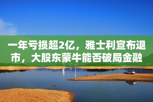 一年亏损超2亿，雅士利宣布退市，大股东蒙牛能否破局金融投资报2023-07-06 21:13金融投资报2023-07-06 21:13
