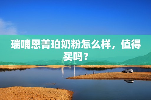 瑞哺恩菁珀奶粉怎么样，值得买吗？