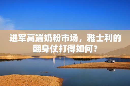进军高端奶粉市场，雅士利的翻身仗打得如何？