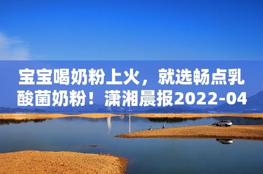 宝宝喝奶粉上火，就选畅点乳酸菌奶粉！潇湘晨报2022-04-28 14:03潇湘晨报2022-04-28 14:03