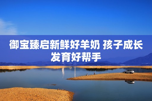 御宝臻启新鲜好羊奶 孩子成长发育好帮手