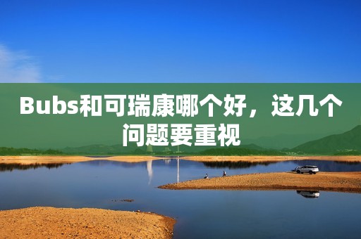 Bubs和可瑞康哪个好，这几个问题要重视