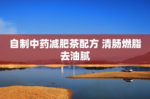 自制中药减肥茶配方 清肠燃脂去油腻