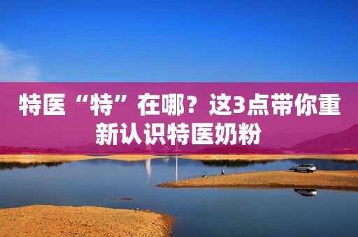 特医“特”在哪？这3点带你重新认识特医奶粉