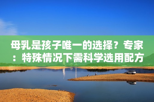 母乳是孩子唯一的选择？专家：特殊情况下需科学选用配方奶粉