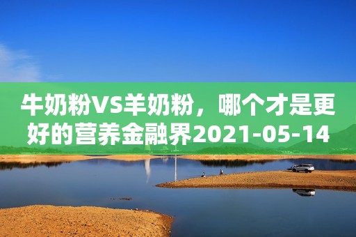 牛奶粉VS羊奶粉，哪个才是更好的营养金融界2021-05-14 13:35