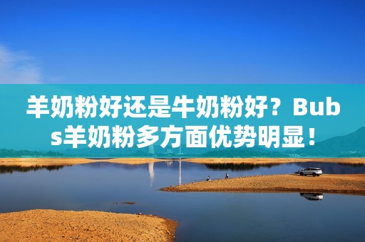 羊奶粉好还是牛奶粉好？Bubs羊奶粉多方面优势明显！